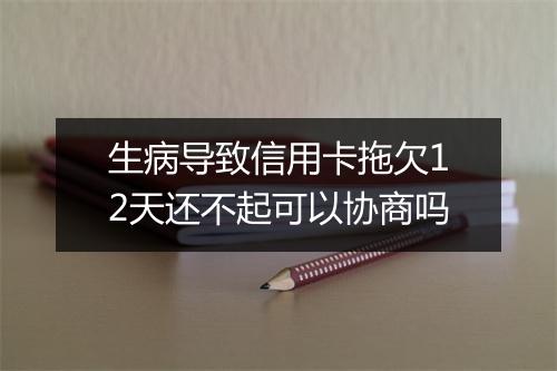 生病导致信用卡拖欠12天还不起可以协商吗