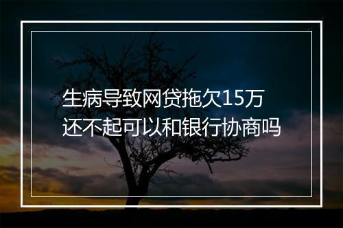 生病导致网贷拖欠15万还不起可以和银行协商吗
