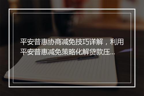 平安普惠协商减免技巧详解，利用平安普惠减免策略化解贷款压力