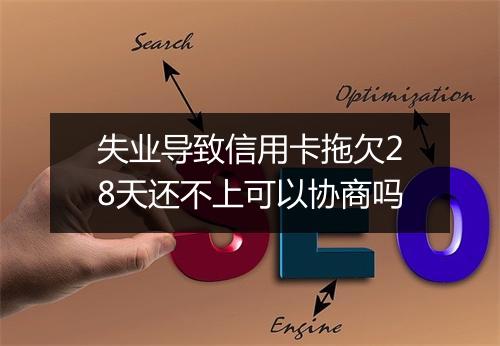 失业导致信用卡拖欠28天还不上可以协商吗