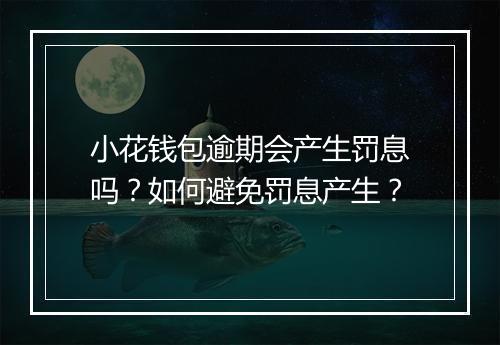 小花钱包逾期会产生罚息吗？如何避免罚息产生？