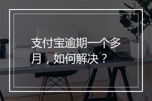 支付宝逾期一个多月，如何解决？