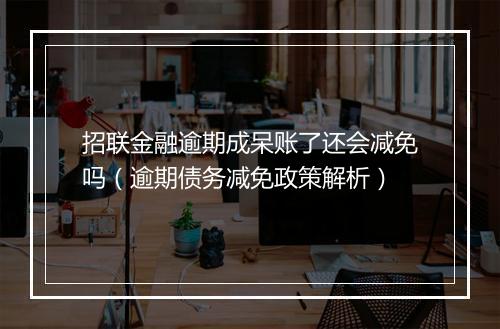 招联金融逾期成呆账了还会减免吗（逾期债务减免政策解析）