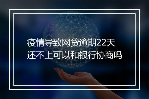 疫情导致网贷逾期22天还不上可以和银行协商吗