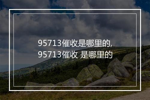 95713催收是哪里的,95713催收 是哪里的