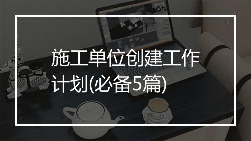 施工单位创建工作计划(必备5篇)