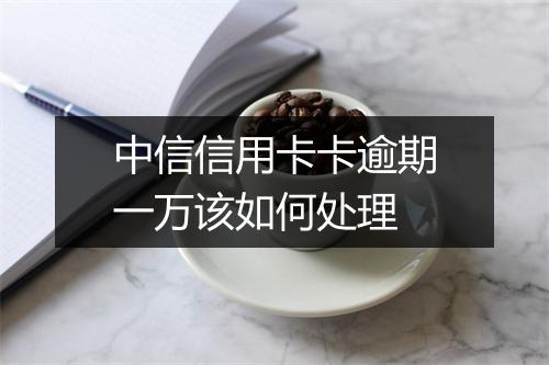 中信信用卡卡逾期一万该如何处理