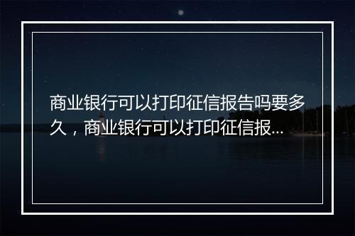 商业银行可以打印征信报告吗要多久，商业银行可以打印征信报告吗