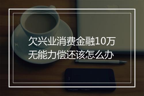 欠兴业消费金融10万无能力偿还该怎么办