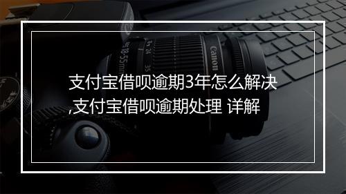 支付宝借呗逾期3年怎么解决,支付宝借呗逾期处理 详解
