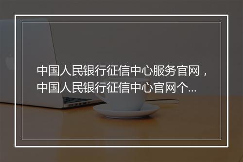 中国人民银行征信中心服务官网，中国人民银行征信中心官网个人征信查询系统登录官方