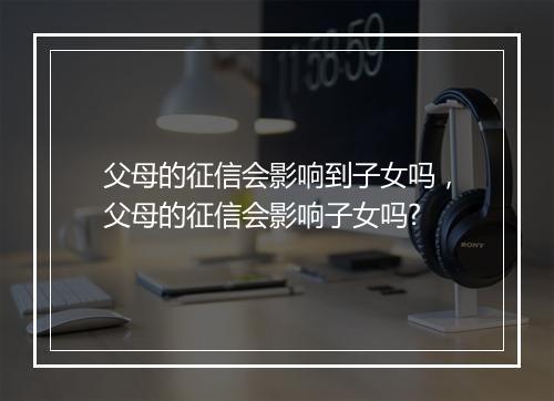 父母的征信会影响到子女吗，父母的征信会影响子女吗?