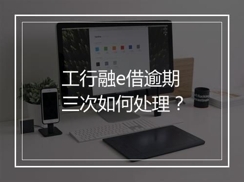 工行融e借逾期三次如何处理？