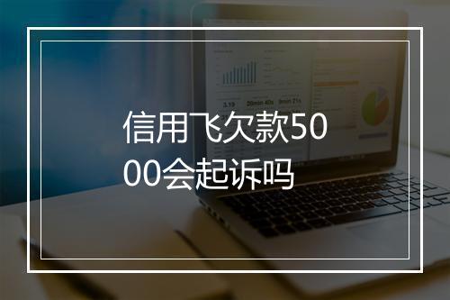 信用飞欠款5000会起诉吗