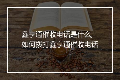 鑫享通催收电话是什么,如何拨打鑫享通催收电话