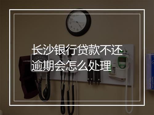 长沙银行贷款不还逾期会怎么处理