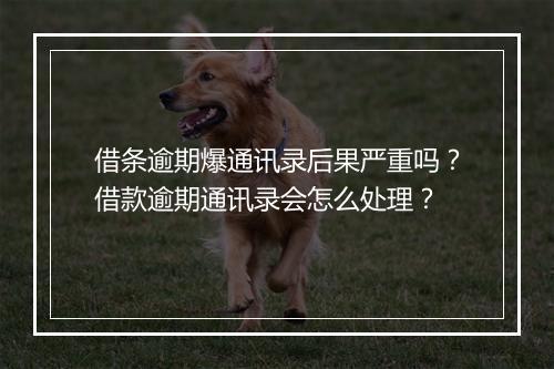 借条逾期爆通讯录后果严重吗？借款逾期通讯录会怎么处理？