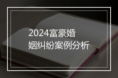 2024富豪婚姻纠纷案例分析