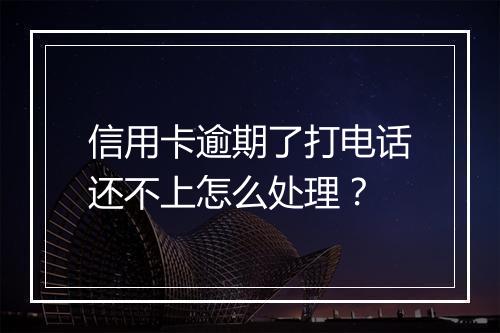 信用卡逾期了打电话还不上怎么处理？