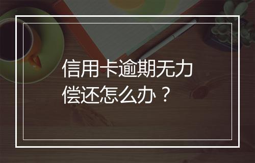 信用卡逾期无力偿还怎么办？