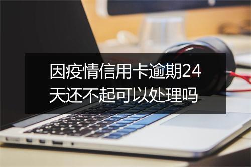 因疫情信用卡逾期24天还不起可以处理吗