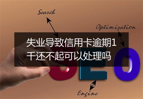 失业导致信用卡逾期1千还不起可以处理吗