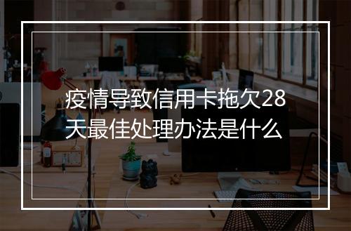 疫情导致信用卡拖欠28天最佳处理办法是什么