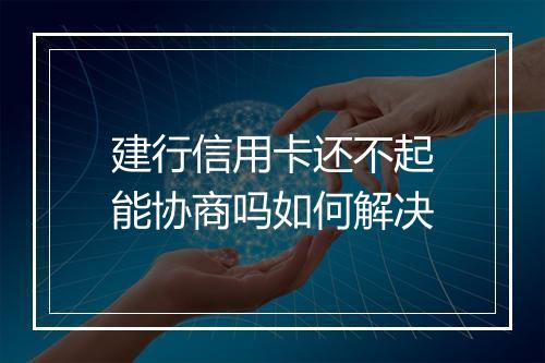 建行信用卡还不起能协商吗如何解决