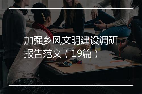 加强乡风文明建设调研报告范文（19篇）