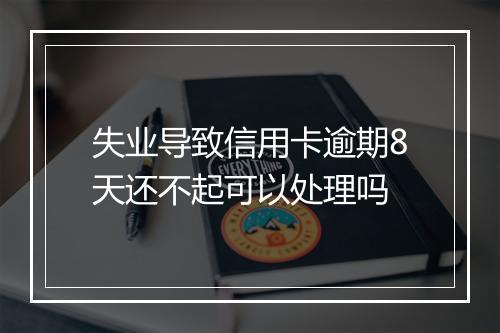失业导致信用卡逾期8天还不起可以处理吗