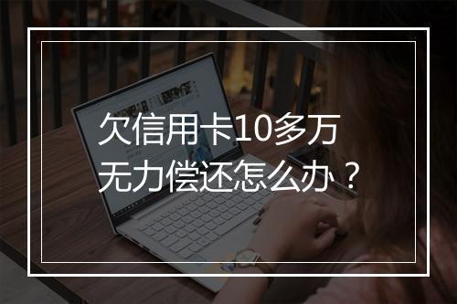 欠信用卡10多万无力偿还怎么办？