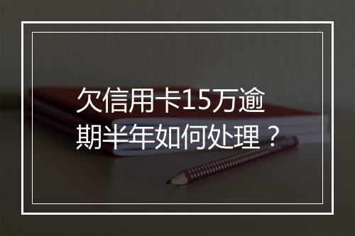 欠信用卡15万逾期半年如何处理？