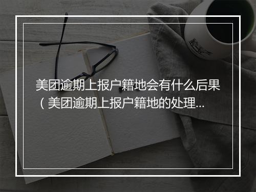 美团逾期上报户籍地会有什么后果（美团逾期上报户籍地的处理方式） 副本
