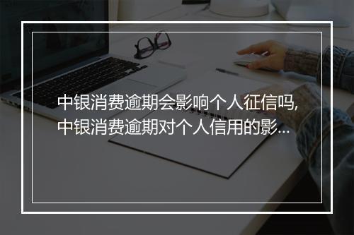 中银消费逾期会影响个人征信吗,中银消费逾期对个人信用的影响