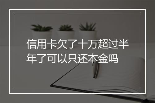 信用卡欠了十万超过半年了可以只还本金吗