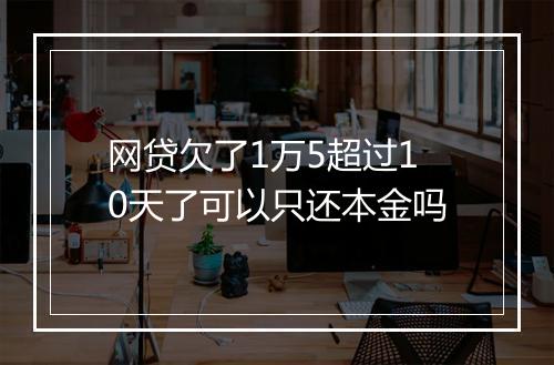 网贷欠了1万5超过10天了可以只还本金吗