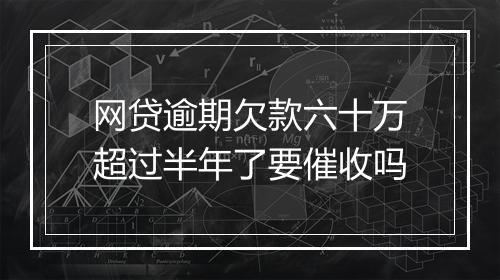网贷逾期欠款六十万超过半年了要催收吗