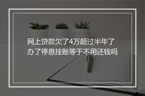 网上贷款欠了4万超过半年了办了停息挂账等于不用还钱吗