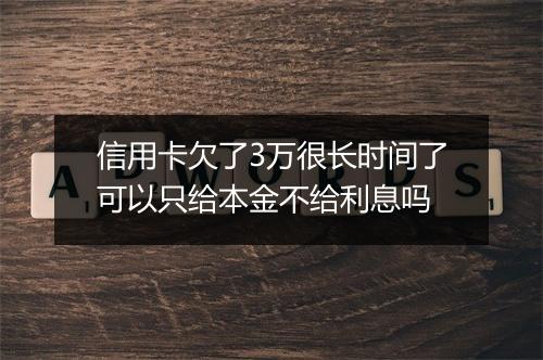 信用卡欠了3万很长时间了可以只给本金不给利息吗