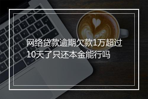 网络贷款逾期欠款1万超过10天了只还本金能行吗