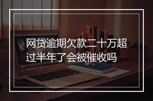 网贷逾期欠款二十万超过半年了会被催收吗