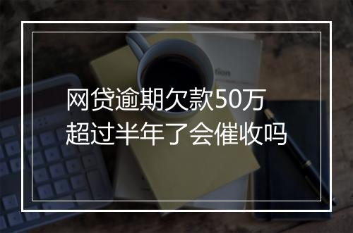 网贷逾期欠款50万超过半年了会催收吗