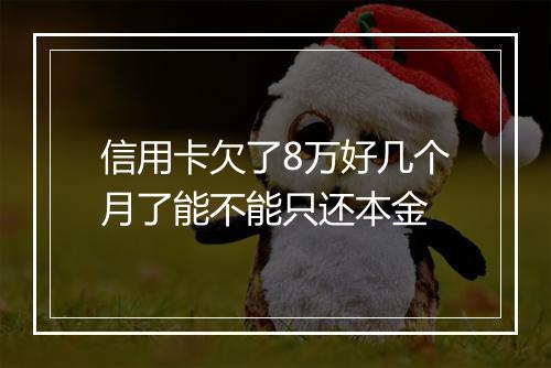 信用卡欠了8万好几个月了能不能只还本金