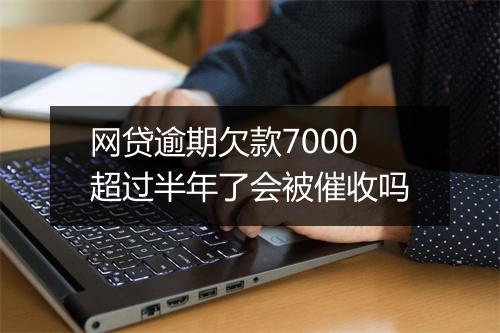 网贷逾期欠款7000超过半年了会被催收吗