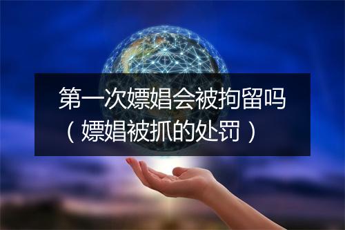 第一次嫖娼会被拘留吗（嫖娼被抓的处罚）