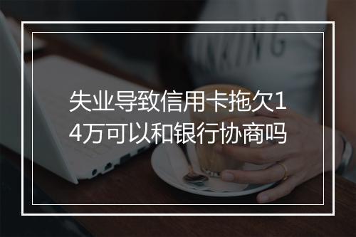 失业导致信用卡拖欠14万可以和银行协商吗
