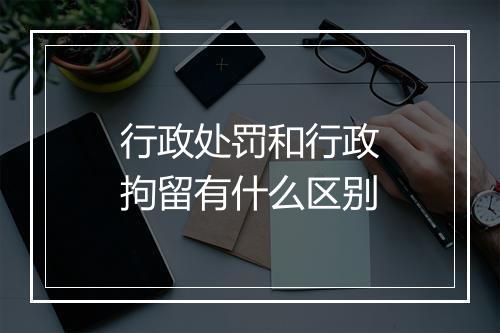 行政处罚和行政拘留有什么区别