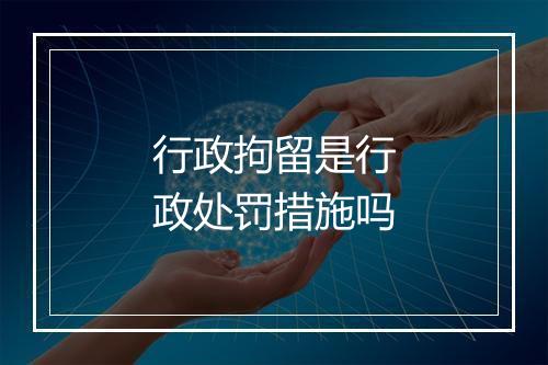 行政拘留是行政处罚措施吗