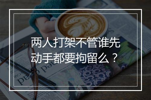 两人打架不管谁先动手都要拘留么？