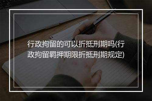 行政拘留的可以折抵刑期吗(行政拘留羁押期限折抵刑期规定)
